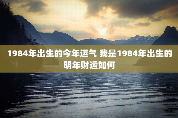1984年出生的今年运气 我是1984年出生的明年财运如何