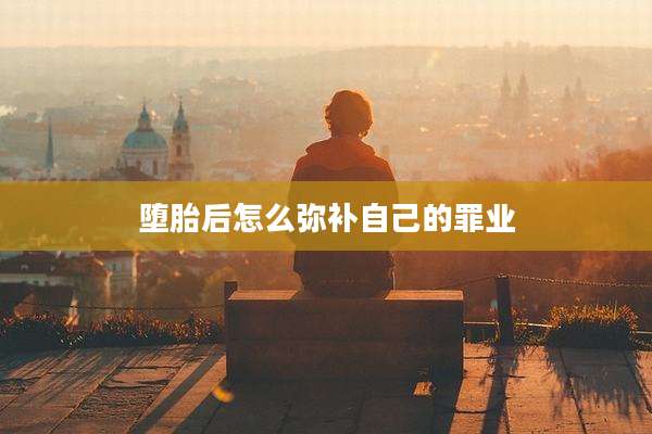 堕胎后怎么弥补自己的罪业
