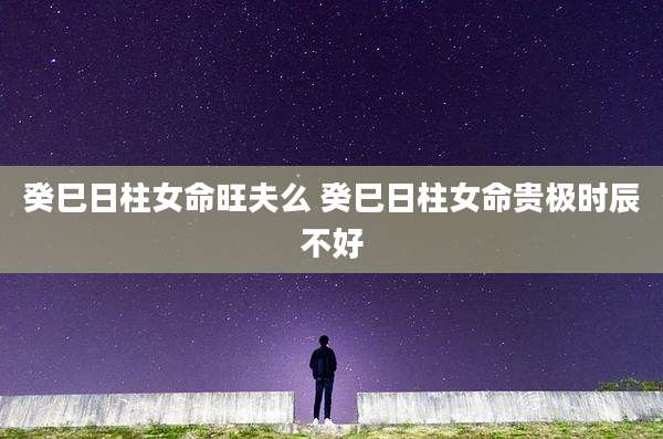 癸巳日柱女命旺夫么 癸巳日柱女命贵极时辰不好