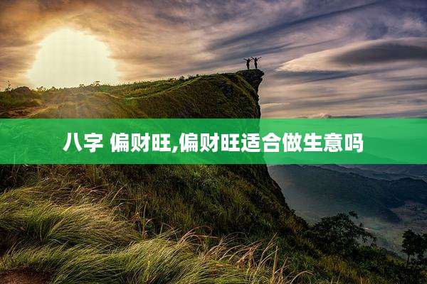 八字 偏财旺,偏财旺适合做生意吗