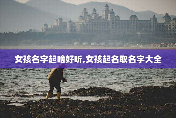 女孩名字起啥好听,女孩起名取名字大全