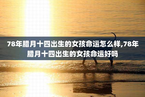 78年腊月十四出生的女孩命运怎么样,78年腊月十四出生的女孩命运好吗