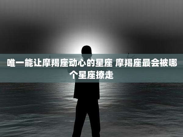 唯一能让摩羯座动心的星座 摩羯座最会被哪个星座撩走