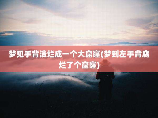 梦见手背溃烂成一个大窟窿(梦到左手背腐烂了个窟窿)