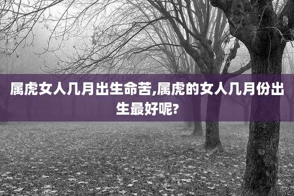 属虎女人几月出生命苦,属虎的女人几月份出生最好呢?
