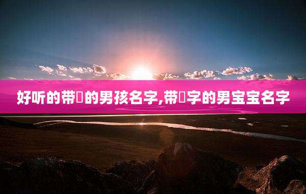 好听的带玥的男孩名字,带玥字的男宝宝名字