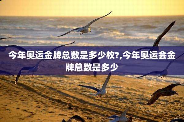 今年奥运金牌总数是多少枚?,今年奥运会金牌总数是多少