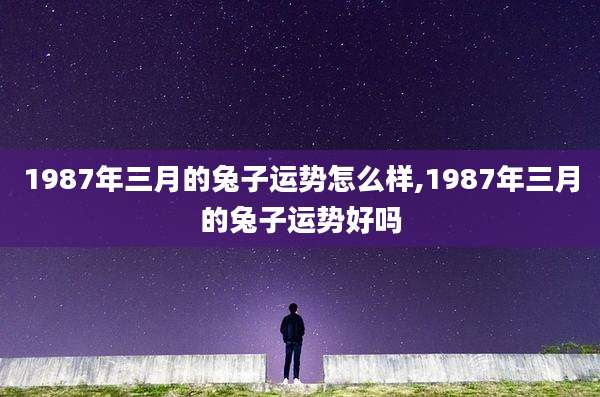 1987年三月的兔子运势怎么样,1987年三月的兔子运势好吗