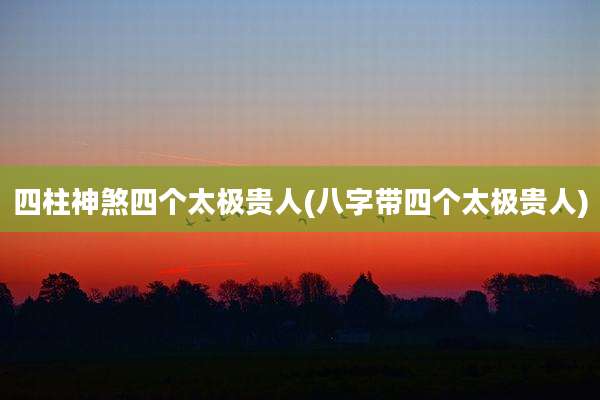四柱神煞四个太极贵人(八字带四个太极贵人)