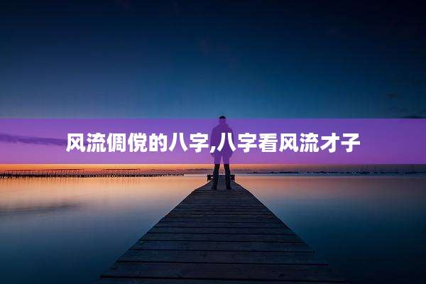 风流倜傥的八字,八字看风流才子