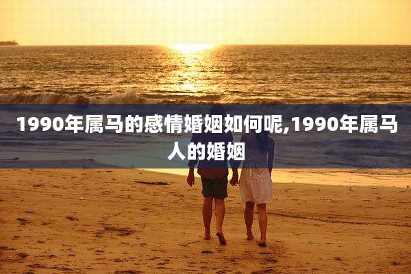 1990年属马的感情婚姻如何呢,1990年属马人的婚姻