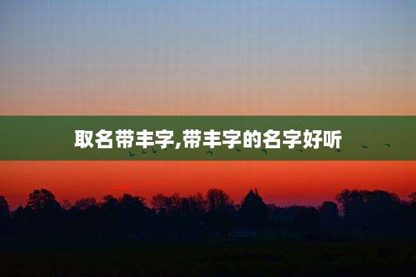 取名带丰字,带丰字的名字好听