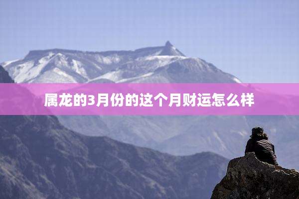 属龙的3月份的这个月财运怎么样