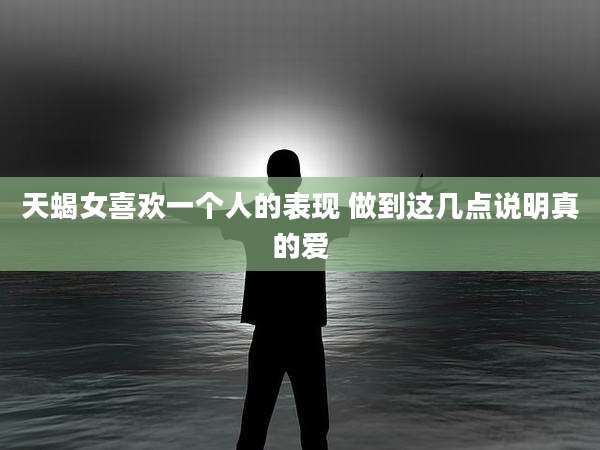 天蝎女喜欢一个人的表现 做到这几点说明真的爱