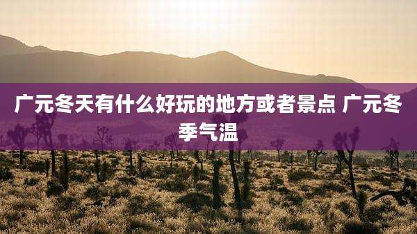 广元冬天有什么好玩的地方或者景点 广元冬季气温