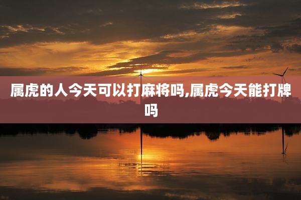 属虎的人今天可以打麻将吗,属虎今天能打牌吗