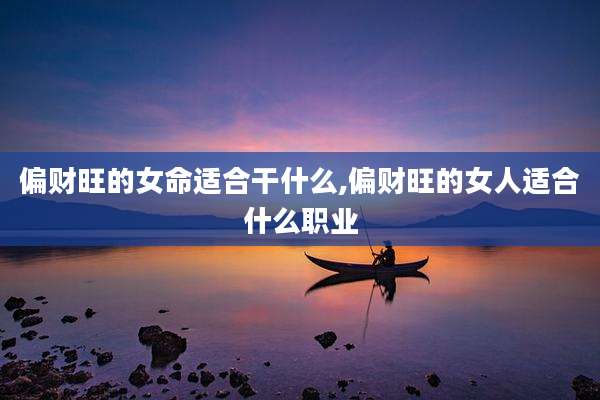 偏财旺的女命适合干什么,偏财旺的女人适合什么职业