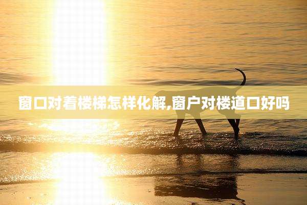 窗口对着楼梯怎样化解,窗户对楼道口好吗