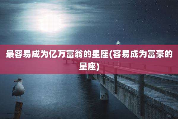 最容易成为亿万富翁的星座(容易成为富豪的星座)