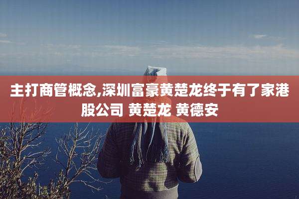 主打商管概念,深圳富豪黄楚龙终于有了家港股公司 黄楚龙 黄德安