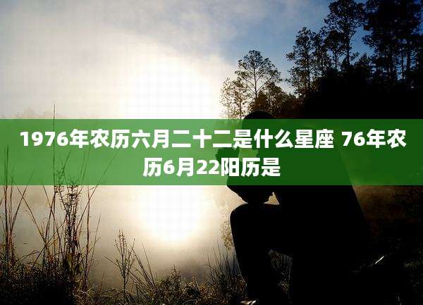 1976年农历六月二十二是什么星座 76年农历6月22阳历是