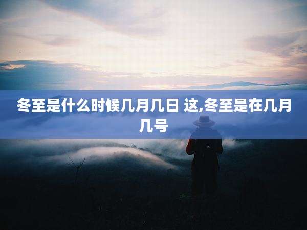 冬至是什么时候几月几日 这,冬至是在几月几号
