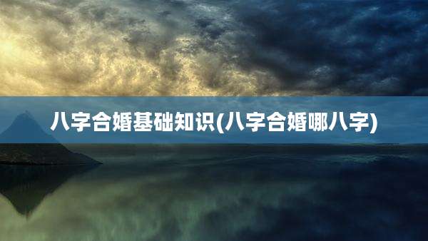 八字合婚基础知识(八字合婚哪八字)