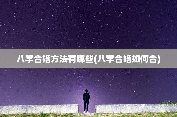 八字合婚方法有哪些(八字合婚如何合)