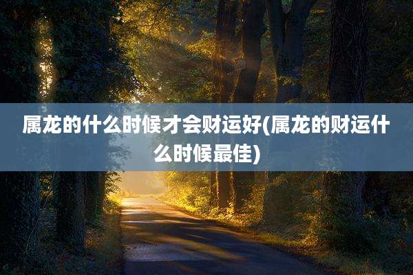 属龙的什么时候才会财运好(属龙的财运什么时候最佳)