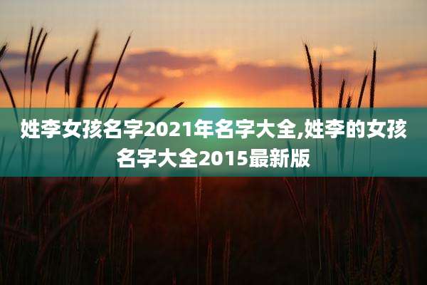 姓李女孩名字2021年名字大全,姓李的女孩名字大全2015最新版