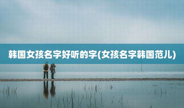 韩国女孩名字好听的字(女孩名字韩国范儿)
