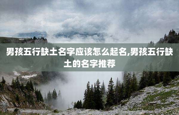 男孩五行缺土名字应该怎么起名,男孩五行缺土的名字推荐