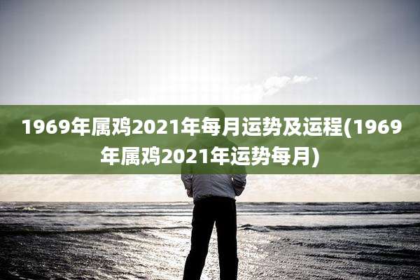 1969年属鸡2021年每月运势及运程(1969年属鸡2021年运势每月)