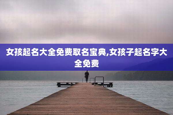 女孩起名大全免费取名宝典,女孩子起名字大全免费