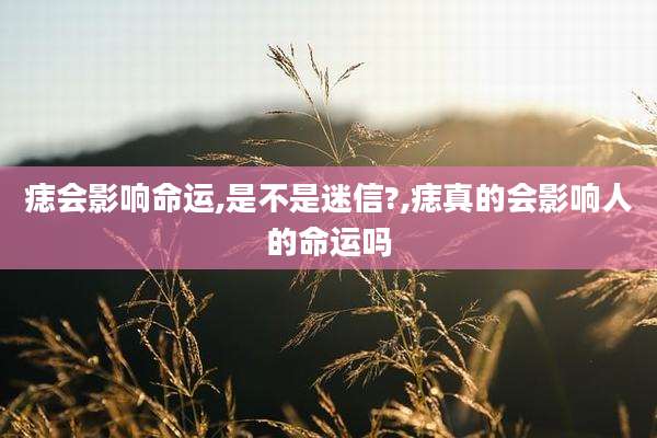 痣会影响命运,是不是迷信?,痣真的会影响人的命运吗