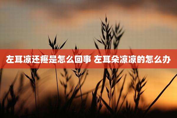 左耳凉还疼是怎么回事 左耳朵凉凉的怎么办