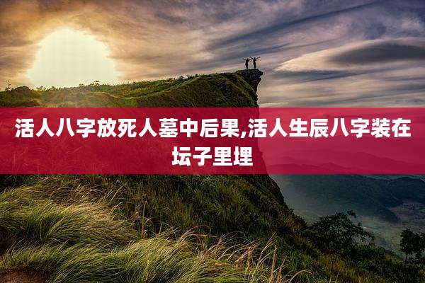 活人八字放死人墓中后果,活人生辰八字装在坛子里埋
