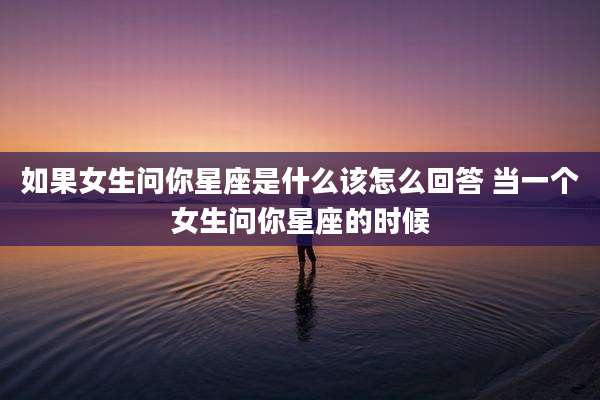 如果女生问你星座是什么该怎么回答 当一个女生问你星座的时候
