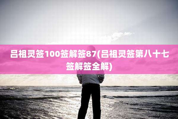 吕祖灵签100签解签87(吕祖灵签第八十七签解签全解)
