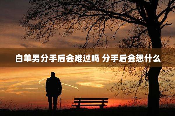 白羊男分手后会难过吗 分手后会想什么