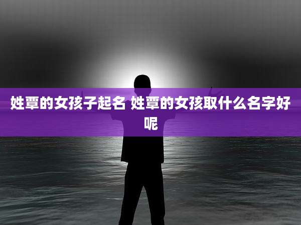 姓覃的女孩子起名 姓覃的女孩取什么名字好呢
