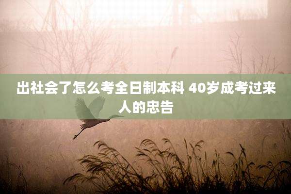 出社会了怎么考全日制本科 40岁成考过来人的忠告