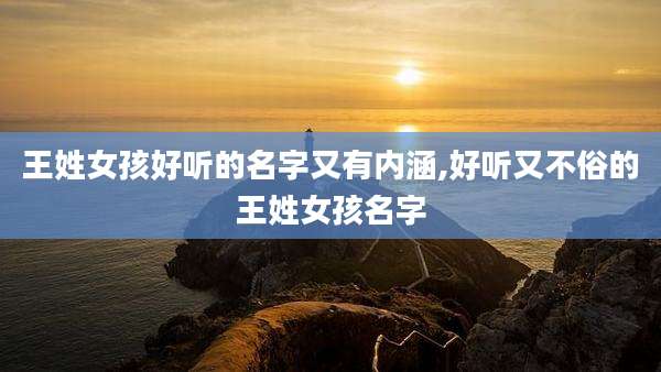 王姓女孩好听的名字又有内涵,好听又不俗的王姓女孩名字