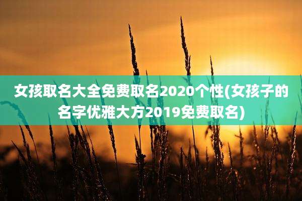 女孩取名大全免费取名2020个性(女孩子的名字优雅大方2019免费取名)