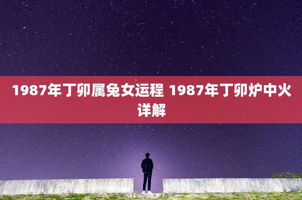 1987年丁卯属兔女运程 1987年丁卯炉中火详解