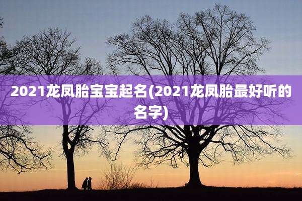 2021龙凤胎宝宝起名(2021龙凤胎最好听的名字)