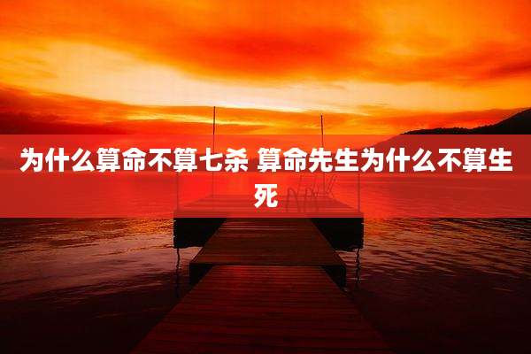 为什么算命不算七杀 算命先生为什么不算生死