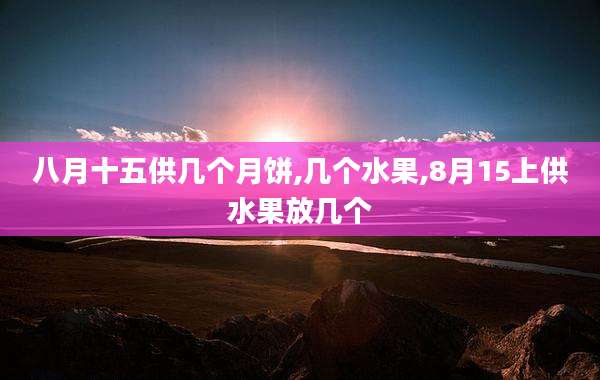 八月十五供几个月饼,几个水果,8月15上供水果放几个