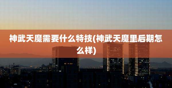 神武天魔需要什么特技(神武天魔里后期怎么样)