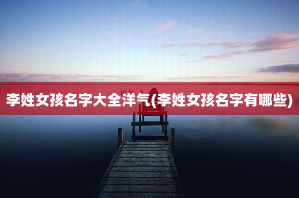李姓女孩名字大全洋气(李姓女孩名字有哪些)